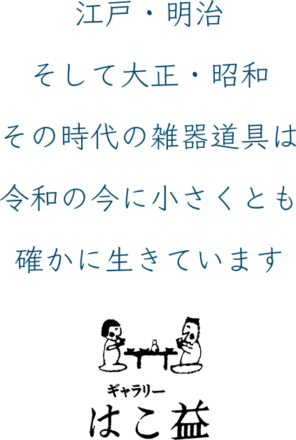 江戸・明治そして大正・昭和その時代の雑器道具は令和の今に小さくとも確かに生きています